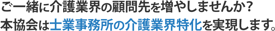 ご一緒に介護業界の顧問先を増やしませんか? 本協会は士業事務所の介護業界特化を実現します。
